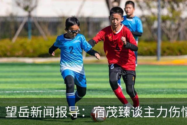 望岳新闻报导：宿茂臻谈主力伤情及面对领头羊心态