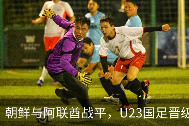 朝鲜与阿联酋战平，U23国足晋级形势复杂，切勿过早庆祝