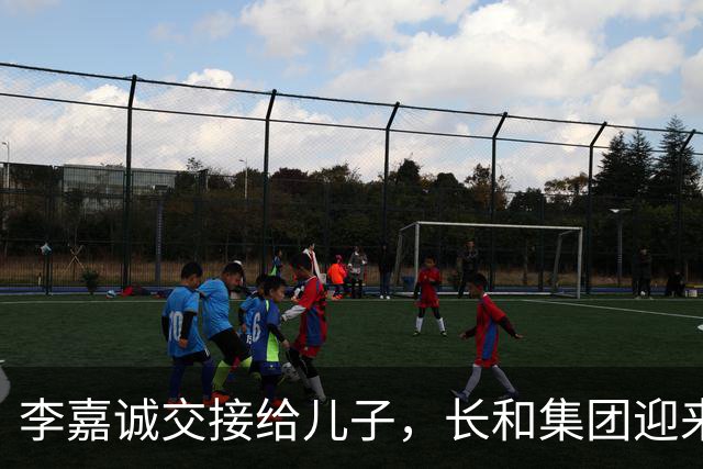 李嘉诚交接给儿子，长和集团迎来新篇章