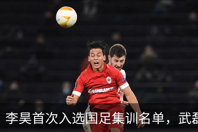 李昊首次入选国足集训名单，武磊回归助力百场里程碑！
