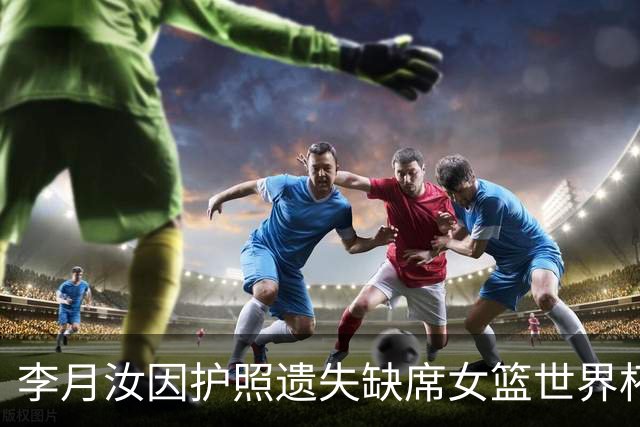李月汝因护照遗失缺席女篮世界杯