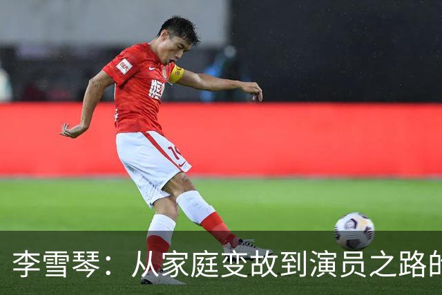 李雪琴：从家庭变故到演员之路的逆风翻盘