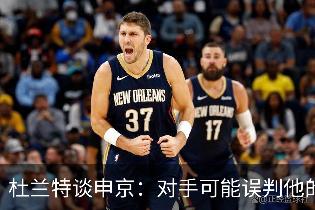 杜兰特谈申京：对手可能误判他的能力