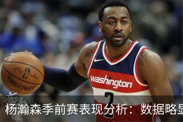杨瀚森季前赛表现分析：数据略显下滑