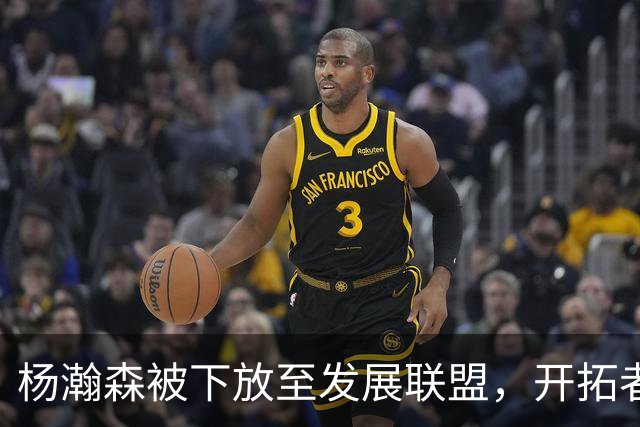 杨瀚森被下放至发展联盟，开拓者阵容竞争加剧