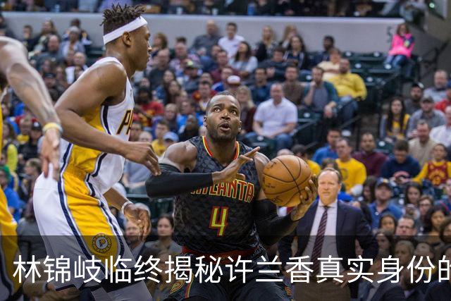 林锦岐临终揭秘许兰香真实身份的深情背后