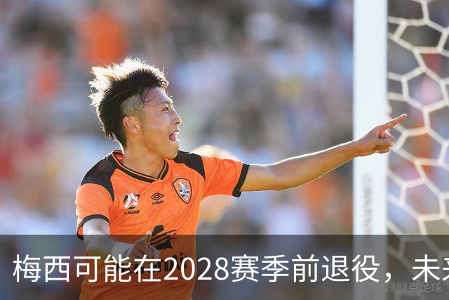 梅西可能在2028赛季前退役，未来志向令人期待