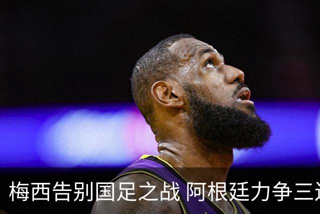 梅西告别国足之战 阿根廷力争三连胜
