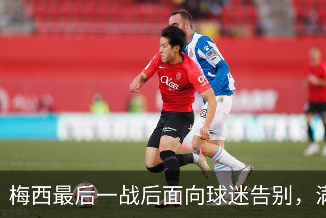 梅西最后一战后面向球迷告别，满面笑容谢幕