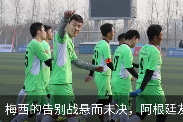 梅西的告别战悬而未决，阿根廷友谊赛安排将揭晓