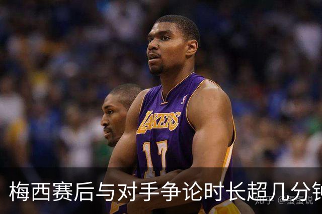 梅西赛后与对手争论时长超几分钟