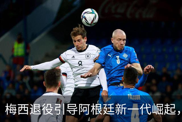 梅西退役引导阿根廷新一代崛起，球队未来可期