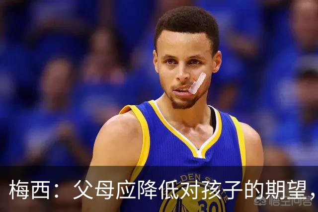 梅西：父母应降低对孩子的期望，享受过程更重要