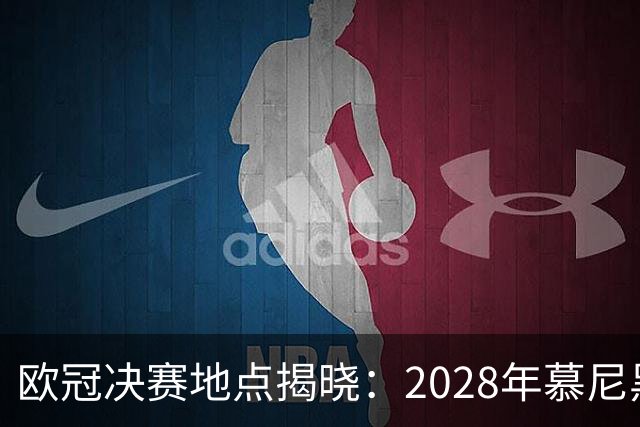 欧冠决赛地点揭晓：2028年慕尼黑，2029年诺坎普