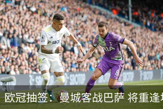欧冠抽签：曼城客战巴萨 将重逢坎塞洛与罗德里