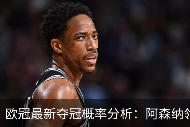 欧冠最新夺冠概率分析：阿森纳领跑，曼联第九