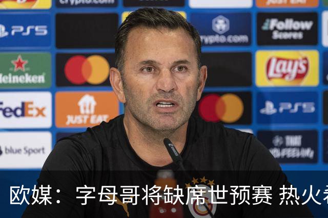 欧媒：字母哥将缺席世预赛 热火希望他提前回美国备战NBA新赛季