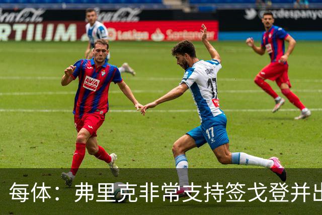 每体：弗里克非常支持签戈登并出面说服，他也高度评价德科工作