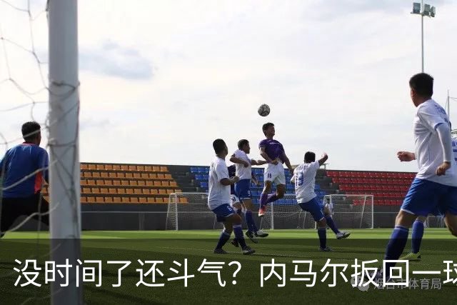 没时间了还斗气？内马尔扳回一球回去开球 故意撞厄德高+说了几句