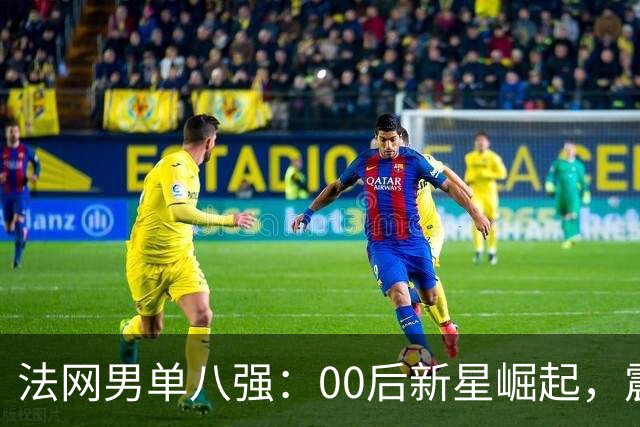 法网男单八强：00后新星崛起，震撼传统强者