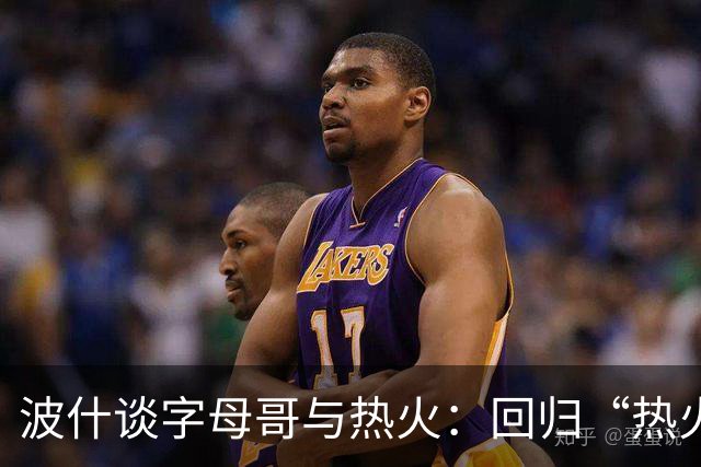 波什谈字母哥与热火：回归“热火式”篮球可成