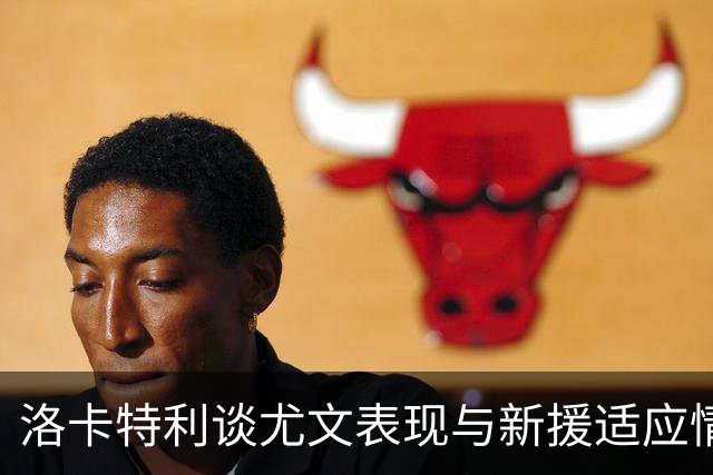 洛卡特利谈尤文表现与新援适应情况