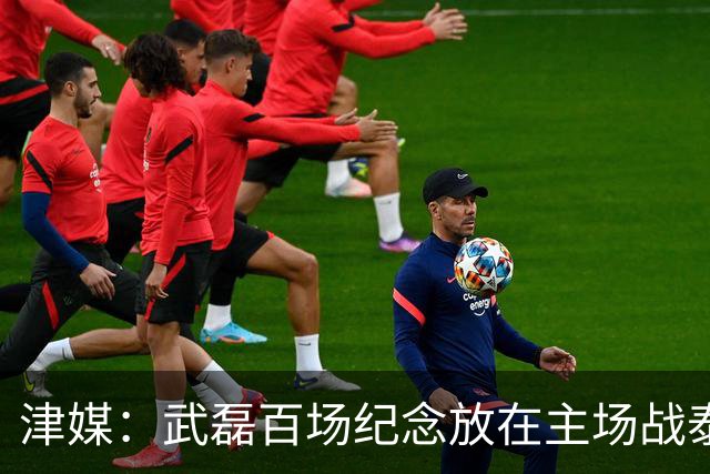 津媒：武磊百场纪念放在主场战泰国时进行，今晚是否出战不确定