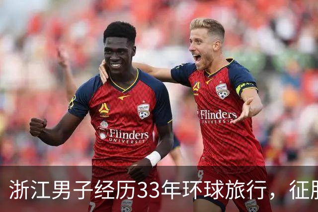 浙江男子经历33年环球旅行，征服233个国家梦想成真