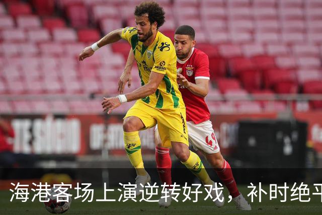 海港客场上演逆转好戏，补时绝平被吹惹怒苏帅