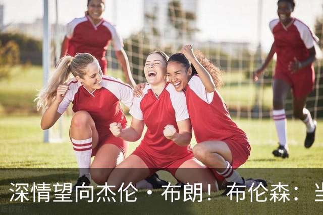 深情望向杰伦·布朗！布伦森：当时没多想 没想到会病毒式传播