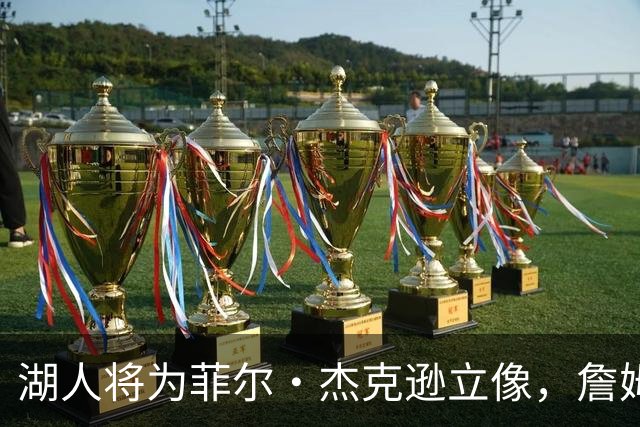 湖人将为菲尔·杰克逊立像，詹姆斯未来是否会有雕像引热议