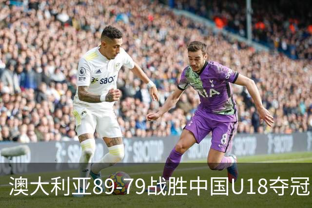 澳大利亚89-79战胜中国U18夺冠，中国队屈居亚军