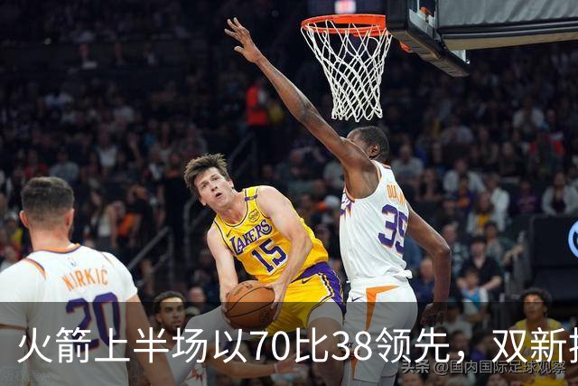 火箭上半场以70比38领先，双新援均表现出色