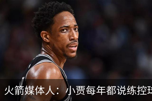 火箭媒体人：小贾每年都说练控球 但我对他在这方面的上限存疑