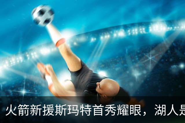 火箭新援斯玛特首秀耀眼，湖人是否后悔放弃？