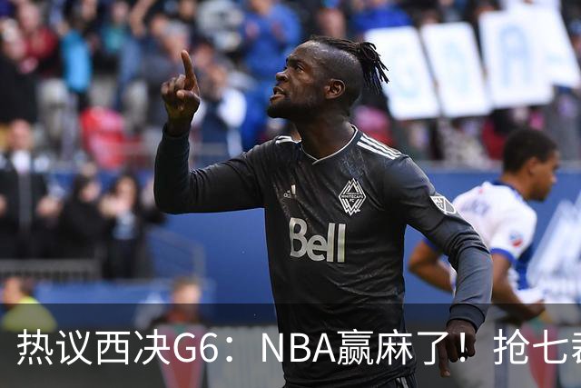 热议西决G6：NBA赢麻了！抢七裁判不会瞎吹了