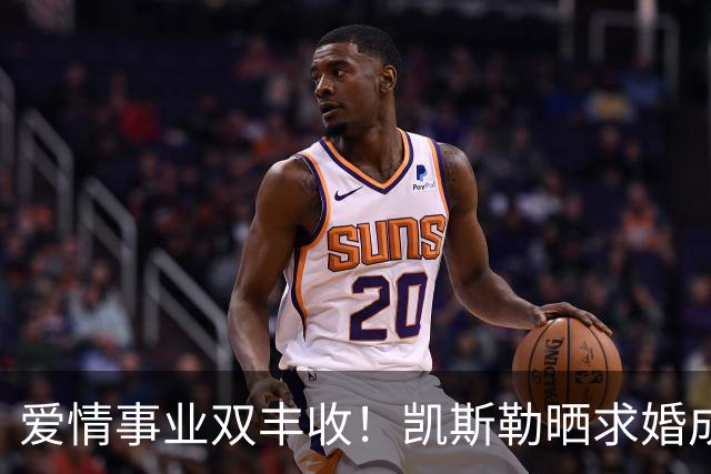 爱情事业双丰收！凯斯勒晒求婚成功照片：不敢相信已经一个月了