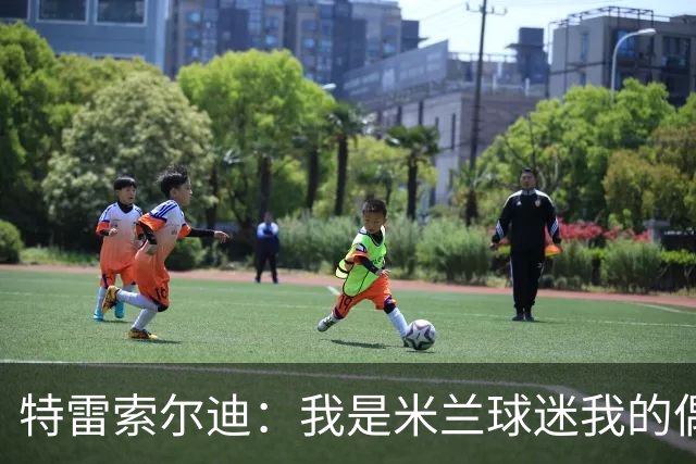 特雷索尔迪：我是米兰球迷我的偶像是因扎吉，我绝不会卖掉莱奥