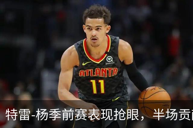 特雷-杨季前赛表现抢眼，半场贡献15分4助攻