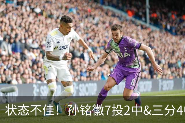 状态不佳！孙铭徽7投2中&三分4中1得到5分2板3助 正负值-7