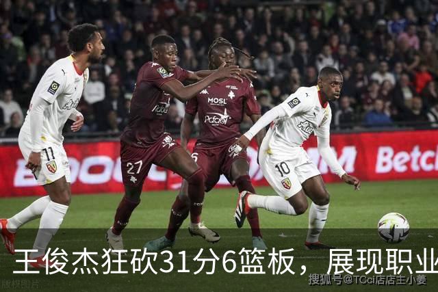 王俊杰狂砍31分6篮板，展现职业生涯最佳状态
