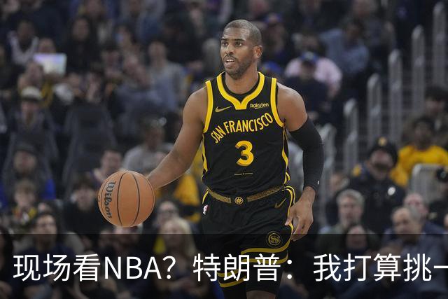 现场看NBA？特朗普：我打算挑一场总决赛去看