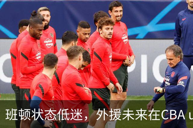 班顿状态低迷，外援未来在CBA uncertain