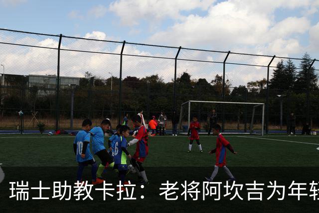 瑞士助教卡拉：老将阿坎吉为年轻球员打造信心