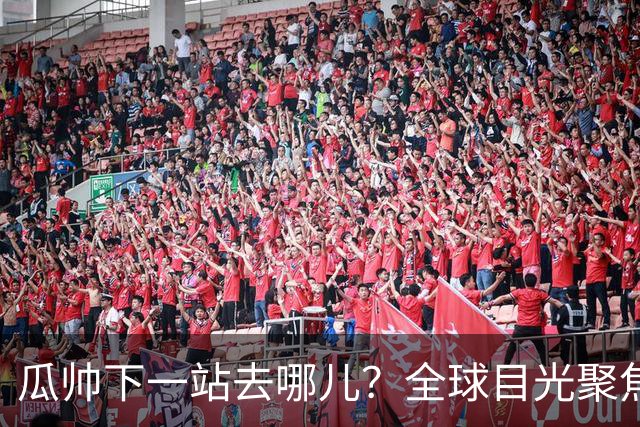 瓜帅下一站去哪儿？全球目光聚焦曼联、利物浦、热刺与意甲豪门