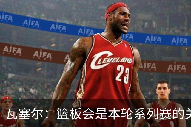 瓦塞尔：篮板会是本轮系列赛的关键 我们必须帮助文班和其他队友