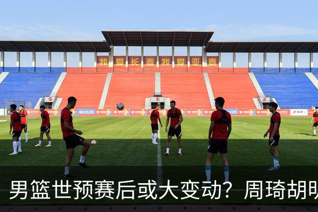 男篮世预赛后或大变动？周琦胡明轩回归：郭士强还会带高诗岩吗？