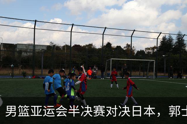 男篮亚运会半决赛对决日本，郭士强需警惕历史教训