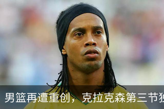 男篮再遭重创，克拉克森第三节独取24分助菲律宾取胜