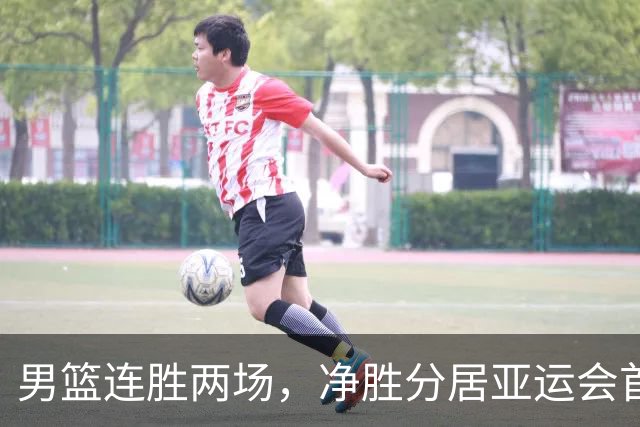 男篮连胜两场，净胜分居亚运会首位，晋级形势乐观